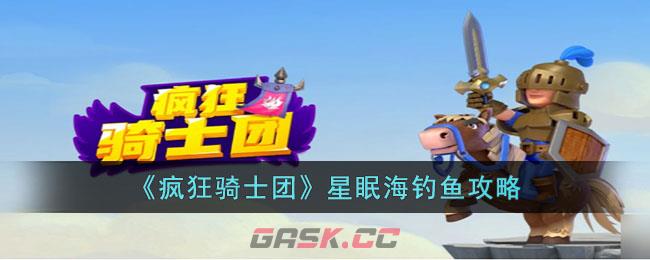 《疯狂骑士团》星眠海钓鱼攻略-第1张-手游攻略-GASK