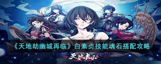 《天地劫幽城再临》白素贞技能魂石搭配攻略-第1张-手游攻略-GASK
