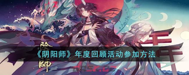 《阴阳师》年度回顾活动参加方法-第1张-手游攻略-GASK