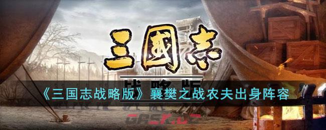 《三国志战略版》襄樊之战农夫出身阵容-第1张-手游攻略-GASK