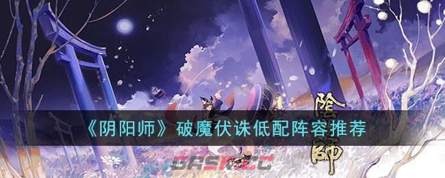 《阴阳师》破魔伏诛低配阵容推荐-第1张-手游攻略-GASK