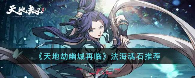 《天地劫幽城再临》法海魂石推荐-第1张-手游攻略-GASK