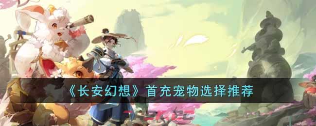 《长安幻想》首充宠物选择推荐-第1张-手游攻略-GASK