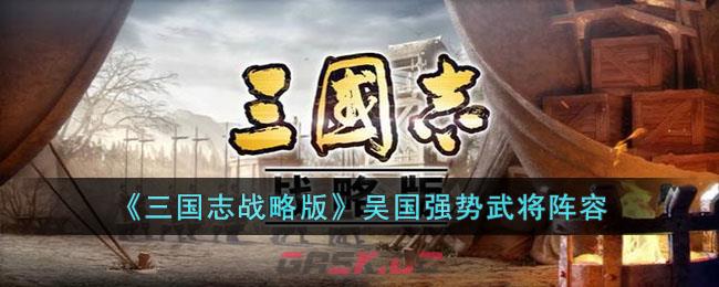 《三国志战略版》吴国强势武将阵容-第1张-手游攻略-GASK