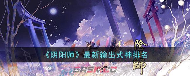 《阴阳师》最新输出式神排名-第1张-手游攻略-GASK