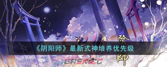 《阴阳师》最新式神培养优先级-第1张-手游攻略-GASK