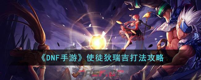 《DNF手游》使徒狄瑞吉打法攻略