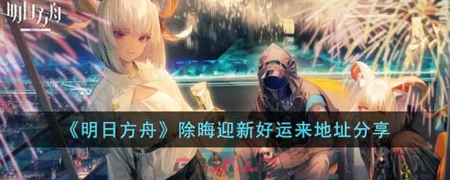 《明日方舟》除晦迎新好运来地址分享-第1张-手游攻略-GASK