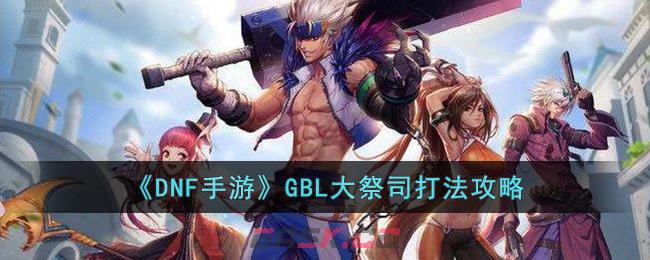 《DNF手游》GBL大祭司打法攻略-第1张-手游攻略-GASK