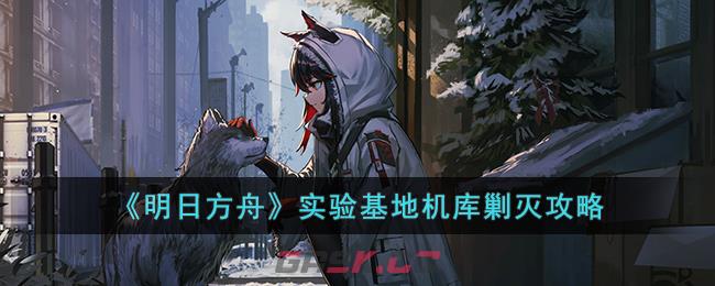 《明日方舟》实验基地机库剿灭攻略-第1张-手游攻略-GASK