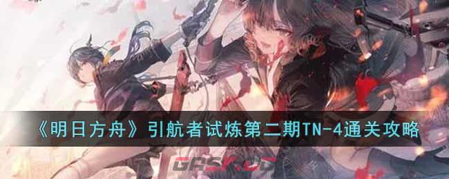 《明日方舟》引航者试炼第二期TN-4通关攻略-第1张-手游攻略-GASK