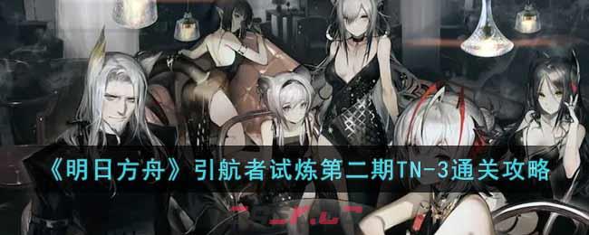 《明日方舟》引航者试炼第二期TN-3通关攻略-第1张-手游攻略-GASK