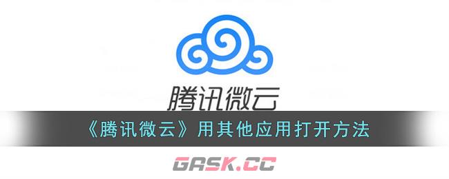 《腾讯微云》用其他应用打开方法-第1张-手游攻略-GASK
