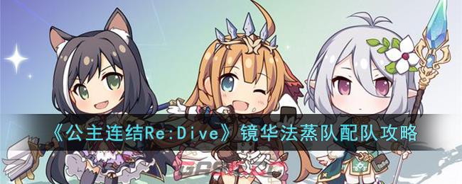 《公主连结Re:Dive》镜华法蒸队配队攻略-第1张-手游攻略-GASK