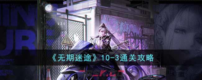 《无期迷途》10-3通关攻略-第1张-手游攻略-GASK