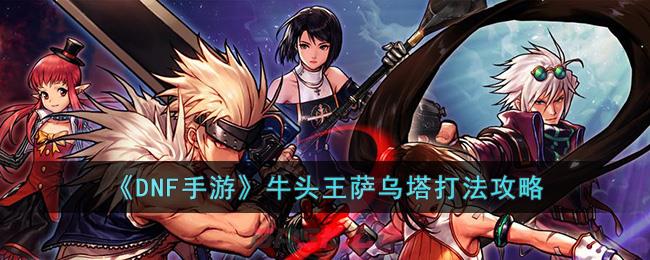 《DNF手游》牛头王萨乌塔打法攻略-第1张-手游攻略-GASK