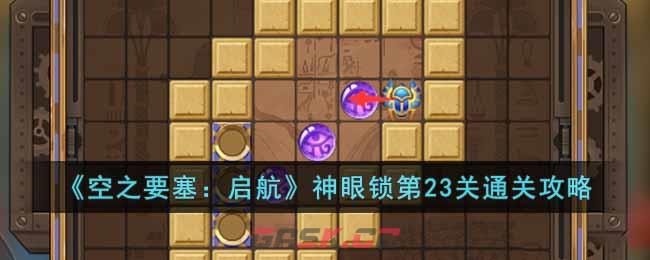 《空之要塞：启航》神眼锁第23关通关攻略-第1张-手游攻略-GASK