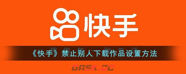 《快手》禁止别人下载作品设置方法在哪(快手禁止别人下载作品怎么设置)-第1张-手游攻略-GASK