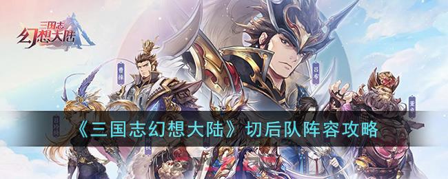 三国志幻想大陆切后阵容(《三国志幻想大陆》切后队阵容攻略)-第1张-手游攻略-GASK