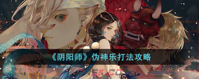 《阴阳师》伪神乐打法攻略大全(阴阳师,神乐)-第1张-手游攻略-GASK