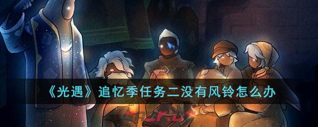 光遇风行季剧情任务(《光遇》追忆季任务二没有风铃怎么办)-第1张-手游攻略-GASK