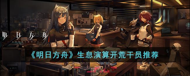 《明日方舟》生息演算开荒干员推荐-第1张-手游攻略-GASK