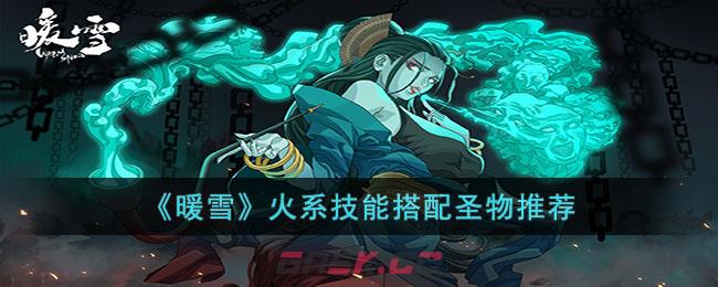 《暖雪》火系技能搭配圣物推荐-第1张-手游攻略-GASK