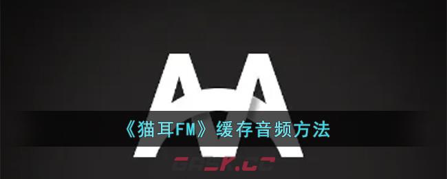 《猫耳FM》缓存音频方法-第1张-手游攻略-GASK