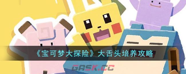 《宝可梦大探险》大舌头培养攻略-第1张-手游攻略-GASK