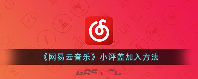 《网易云音乐》小评盖加入方法-第1张-手游攻略-GASK