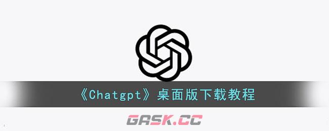 《Chatgpt》桌面版下载教程-第1张-手游攻略-GASK