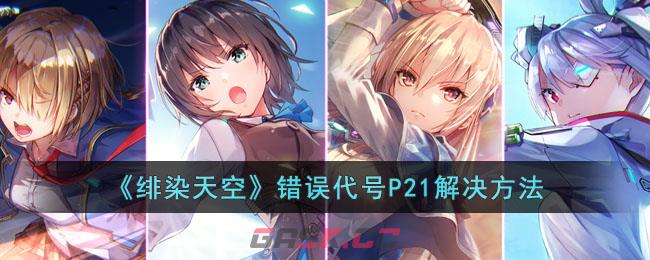 《绯染天空》错误代号P21解决方法-第1张-手游攻略-GASK