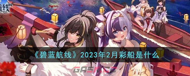 《碧蓝航线》2023年2月彩船是什么-第1张-手游攻略-GASK