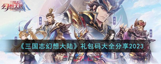 《三国志幻想大陆》礼包码大全分享2023-第1张-手游攻略-GASK