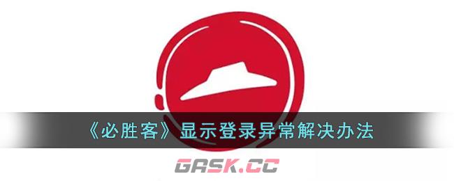 《必胜客》显示登录异常解决办法-第1张-手游攻略-GASK