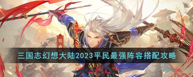 《三国志幻想大陆》2023平民最强阵容搭配攻略-第1张-手游攻略-GASK