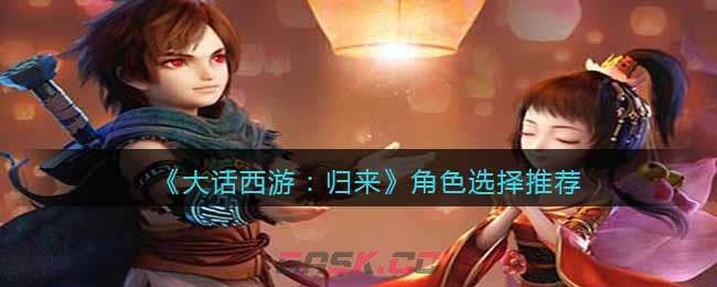 《大话西游：归来》角色选择推荐-第1张-手游攻略-GASK