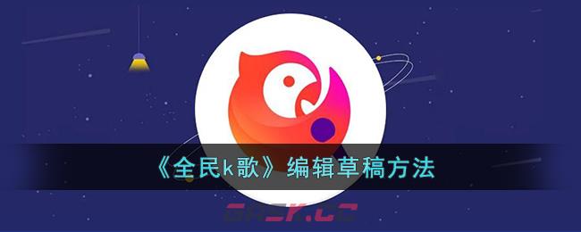 《全民k歌》编辑草稿方法-第1张-手游攻略-GASK