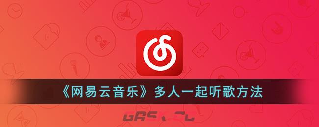 《网易云音乐》多人一起听歌方法-第1张-手游攻略-GASK