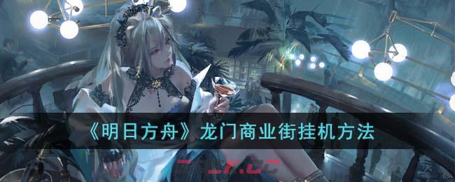 《明日方舟》龙门商业街挂机方法-第1张-手游攻略-GASK