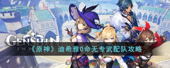 《原神》迪希雅0命无专武配队攻略-第1张-手游攻略-GASK