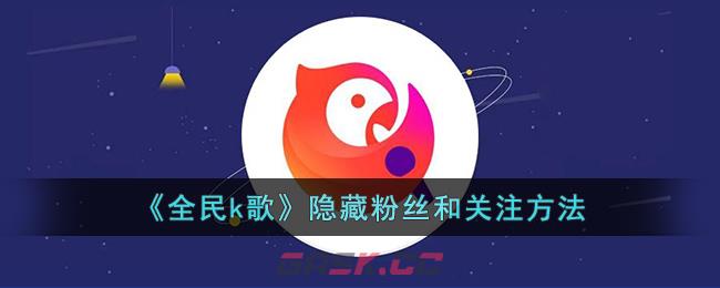 《全民k歌》隐藏粉丝和关注方法-第1张-手游攻略-GASK
