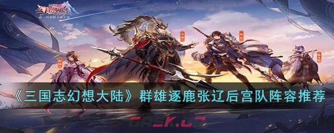 《三国志幻想大陆》群雄逐鹿张辽后宫队阵容搭配推荐-第1张-手游攻略-GASK