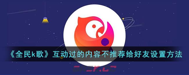 《全民k歌》互动过的内容不推荐给好友设置方法-第1张-手游攻略-GASK