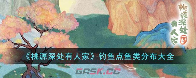 《桃源深处有人家》钓鱼点鱼类分布大全-第1张-手游攻略-GASK