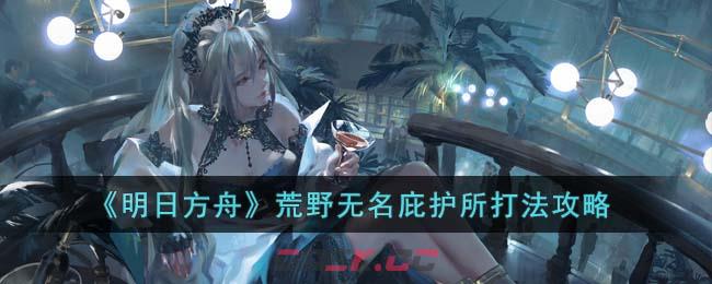《明日方舟》荒野无名庇护所打法攻略-第1张-手游攻略-GASK