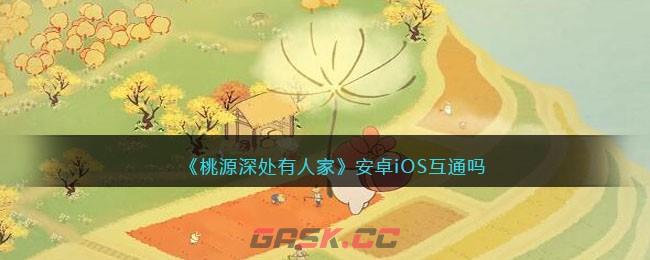 《桃源深处有人家》安卓iOS互通吗-第1张-手游攻略-GASK