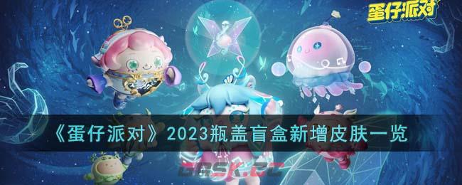 《蛋仔派对》2023瓶盖盲盒新增皮肤一览-第1张-手游攻略-GASK