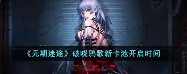 《无期迷途》破晓鸦歌新卡池开启时间-第1张-手游攻略-GASK