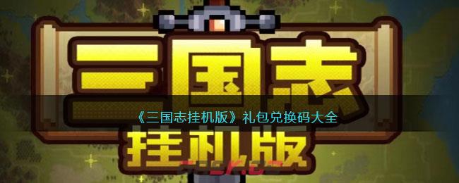 《三国志挂机版》礼包兑换码大全-第1张-手游攻略-GASK